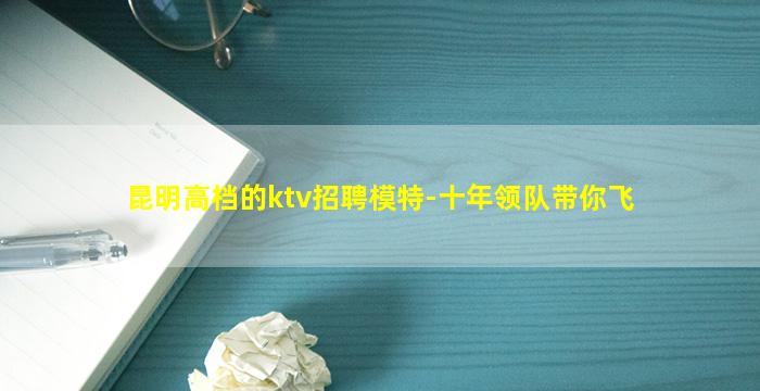 昆明高档的ktv招聘模特-十年领队带你飞